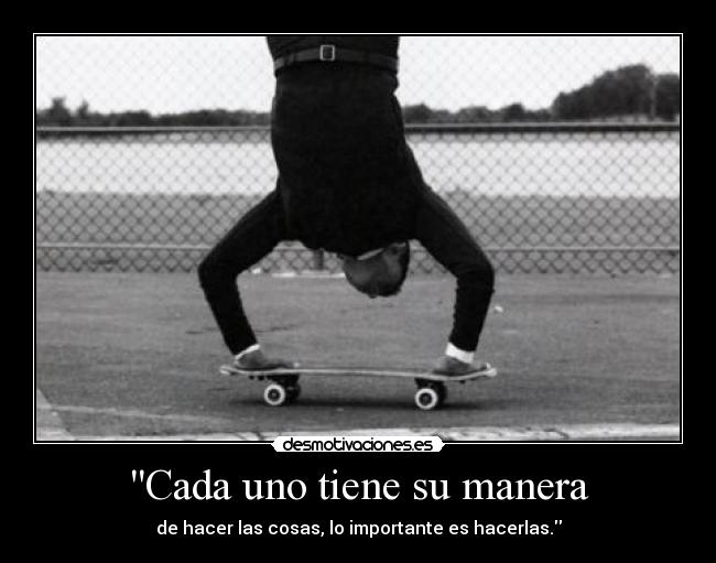 Cada uno tiene su manera - de hacer las cosas, lo importante es hacerlas.
