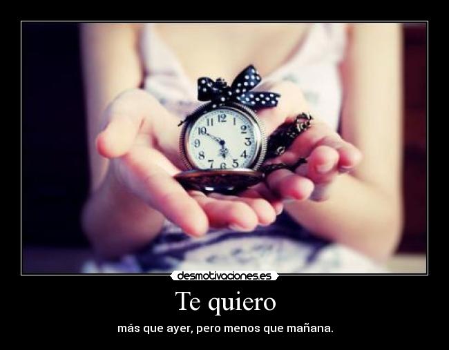 Te quiero - más que ayer, pero menos que mañana.