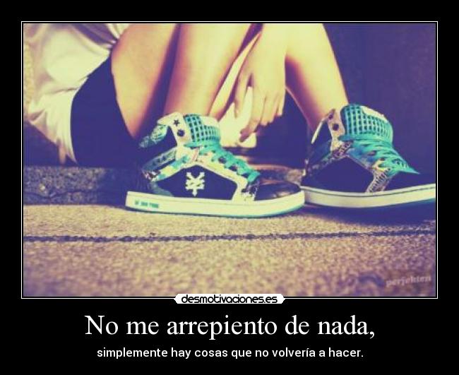 No me arrepiento de nada, - simplemente hay cosas que no volvería a hacer.