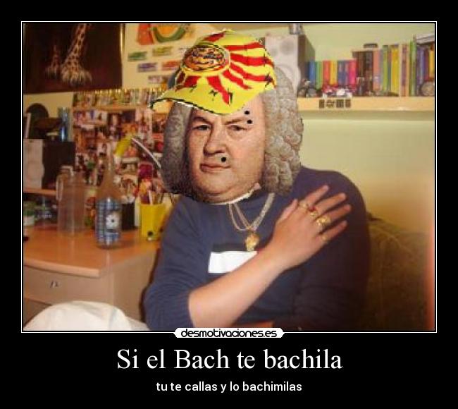 Si el Bach te bachila - tu te callas y lo bachimilas