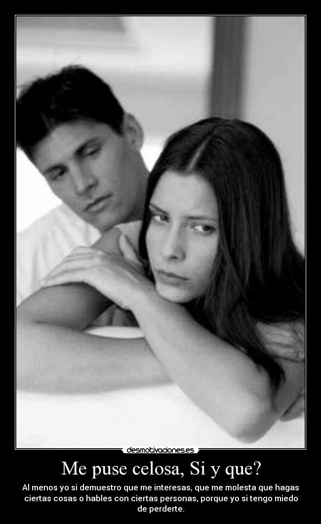 Me puse celosa, Si y que? - Al menos yo si demuestro que me interesas, que me molesta que hagas
ciertas cosas o hables con ciertas personas, porque yo si tengo miedo
de perderte.