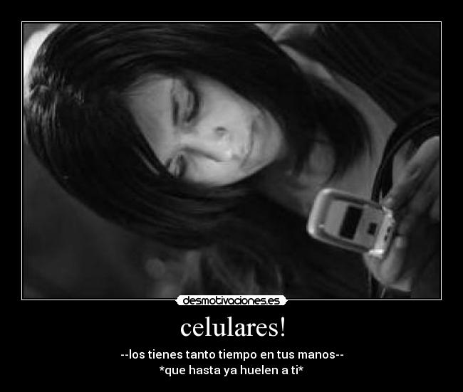 celulares! - --los tienes tanto tiempo en tus manos--
*que hasta ya huelen a ti*