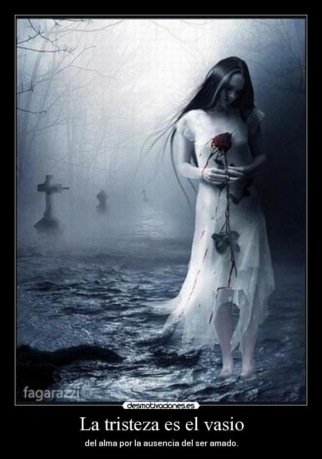 La tristeza es el vasio - del alma por la ausencia del ser amado.