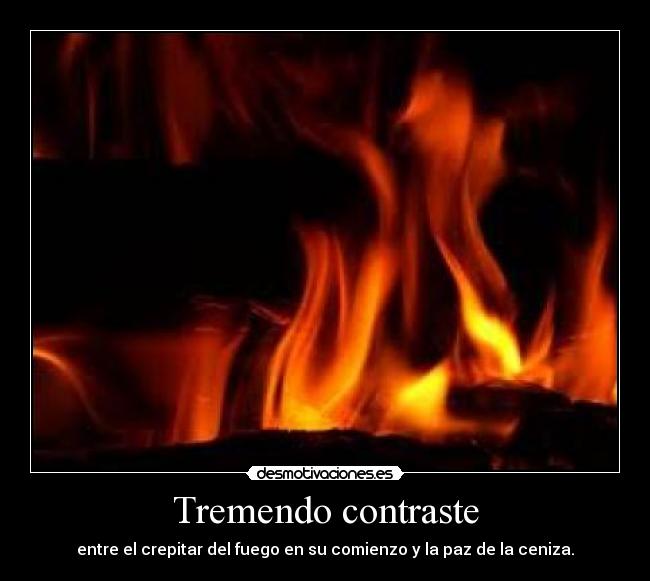 Tremendo contraste - entre el crepitar del fuego en su comienzo y la paz de la ceniza.