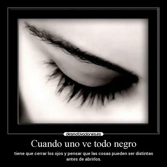 Cuando uno ve todo negro - tiene que cerrar los ojos y pensar que las cosas pueden ser distintas
antes de abrirlos.
