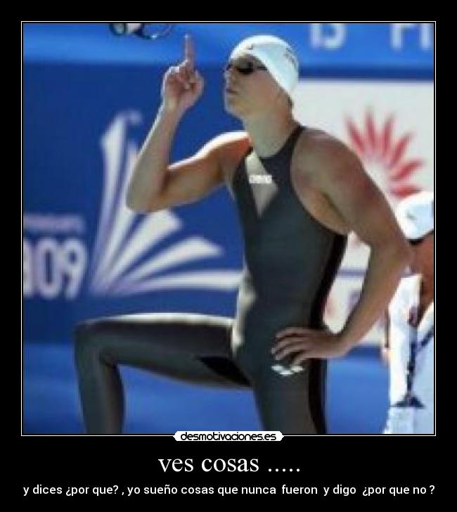 ves cosas ..... - y dices ¿por que? , yo sueño cosas que nunca fueron y digo ¿por que no ?