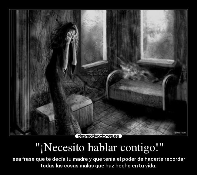 ¡Necesito hablar contigo! - esa frase que te decía tu madre y que tenia el poder de hacerte recordar
todas las cosas malas que haz hecho en tu vida.