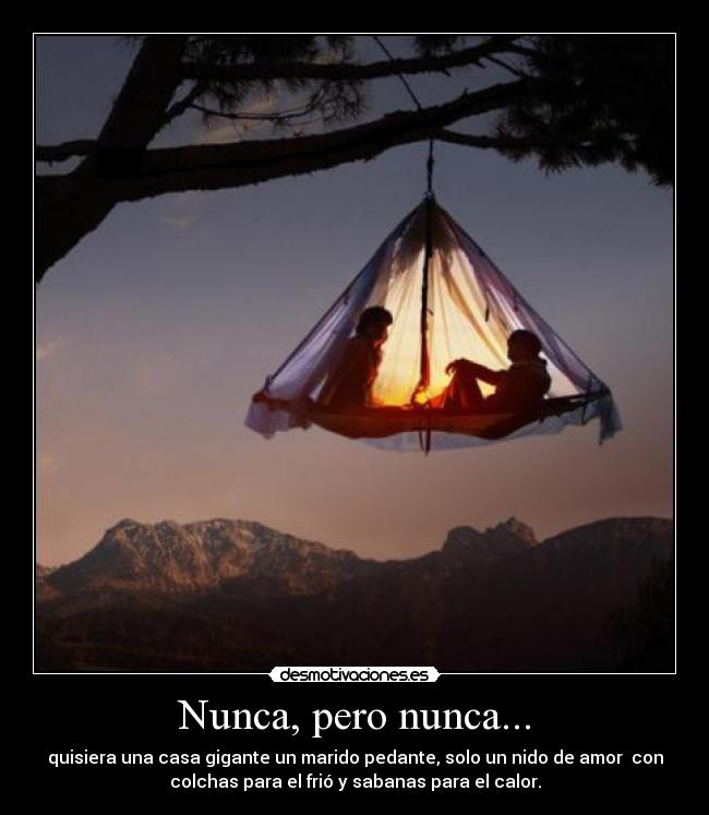 Nunca, pero nunca... - quisiera una casa gigante un marido pedante, solo un nido de amor con
colchas para el frió y sabanas para el calor.