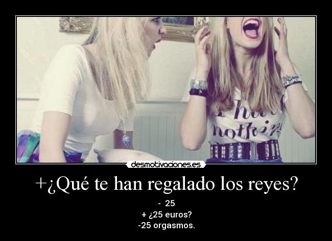 +¿Qué te han regalado los reyes? - -  25
+ ¿25 euros?
-25 orgasmos.