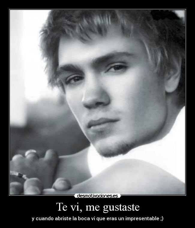 Te vi, me gustaste - y cuando abriste la boca vi que eras un impresentable ;)