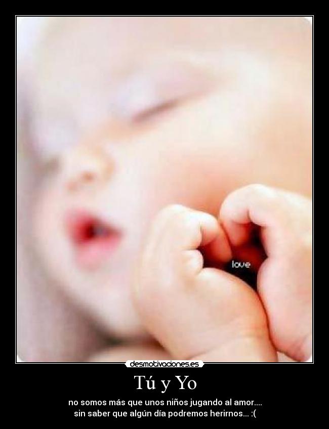 Tú y Yo - no somos más que unos niños jugando al amor....
sin saber que algún día podremos herirnos... :(