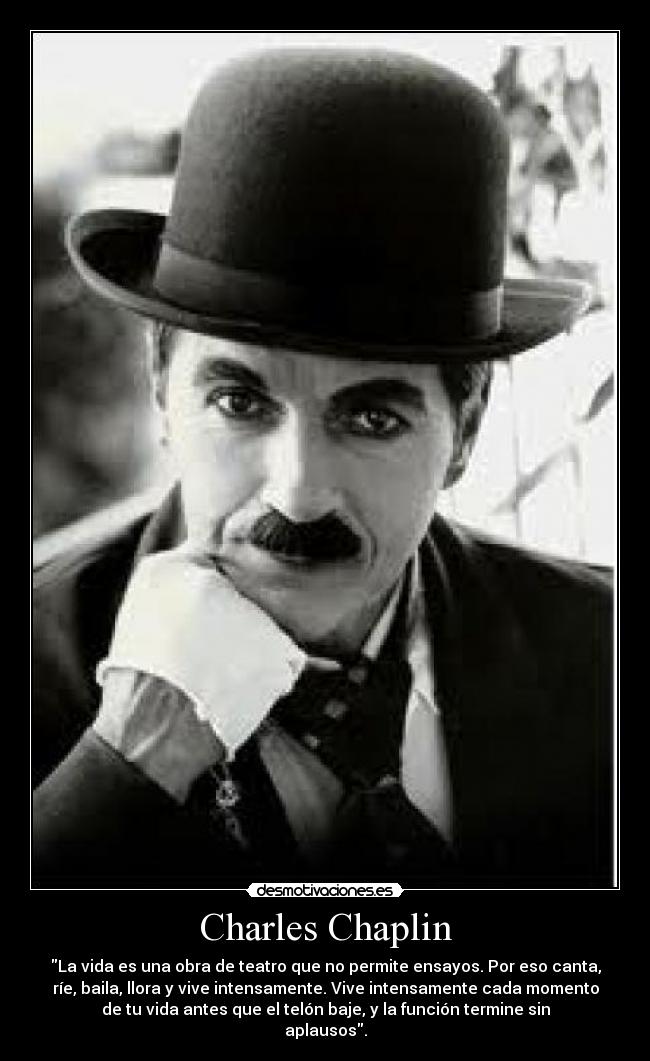 Charles Chaplin - La vida es una obra de teatro que no permite ensayos. Por eso canta,
ríe, baila, llora y vive intensamente. Vive intensamente cada momento
de tu vida antes que el telón baje, y la función termine sin
aplausos.