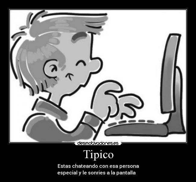 Tipico - Estas chateando con esa persona
especial y le sonries a la pantalla ♥ ♥