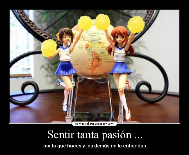 Sentir tanta pasión ... - por lo que haces y los demás no lo entiendan