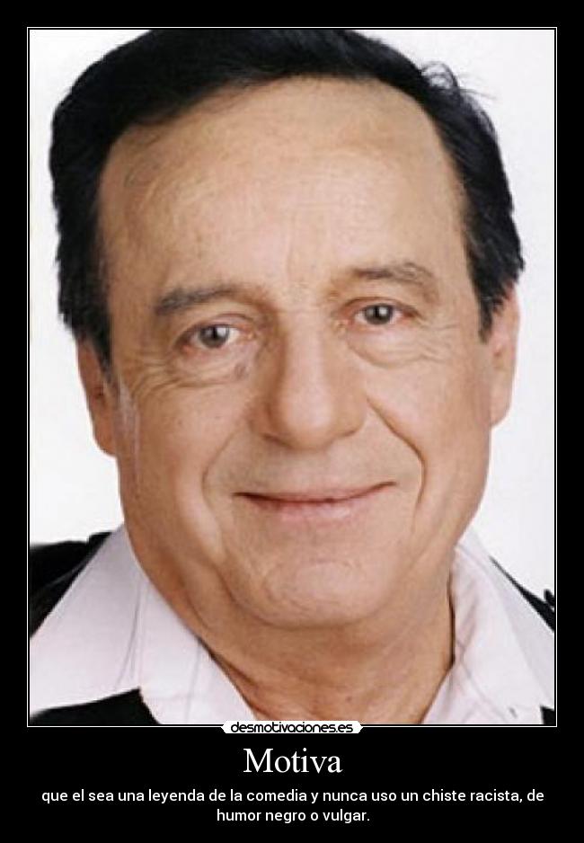 Motiva - que el sea una leyenda de la comedia y nunca uso un chiste racista, de
humor negro o vulgar.