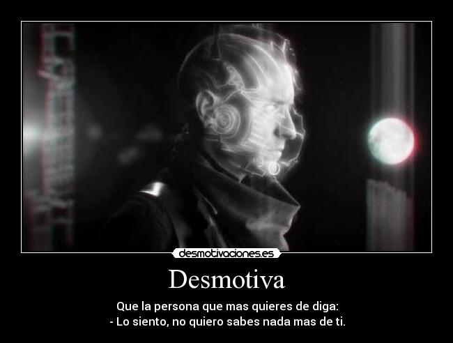 Desmotiva - Que la persona que mas quieres de diga:
- Lo siento, no quiero sabes nada mas de ti.