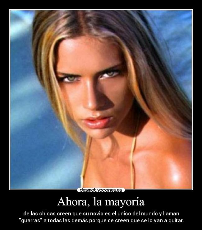 Ahora, la mayoría - de las chicas creen que su novio es el único del mundo y llaman
guarras a todas las demás porque se creen que se lo van a quitar.