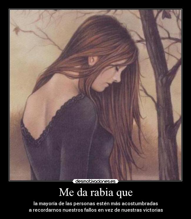 Me da rabia que - la mayoría de las personas estén más acostumbradas
a recordarnos nuestros fallos en vez de nuestras victorias