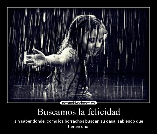 Buscamos la felicidad - sin saber dónde, como los borrachos buscan su casa, sabiendo que tienen una.