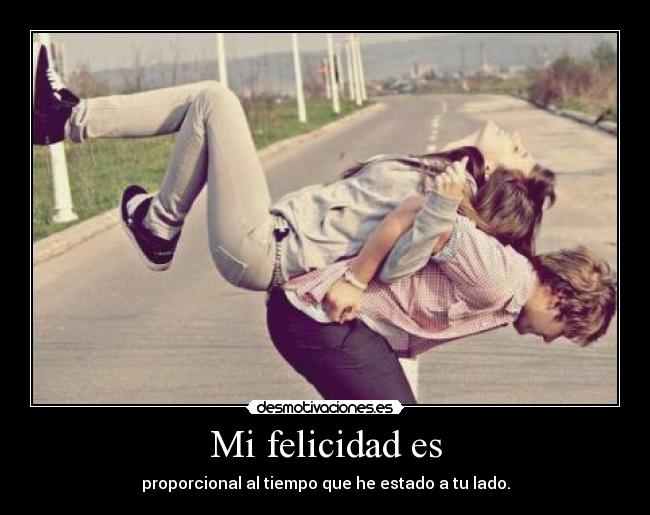 Mi felicidad es - proporcional al tiempo que he estado a tu lado.