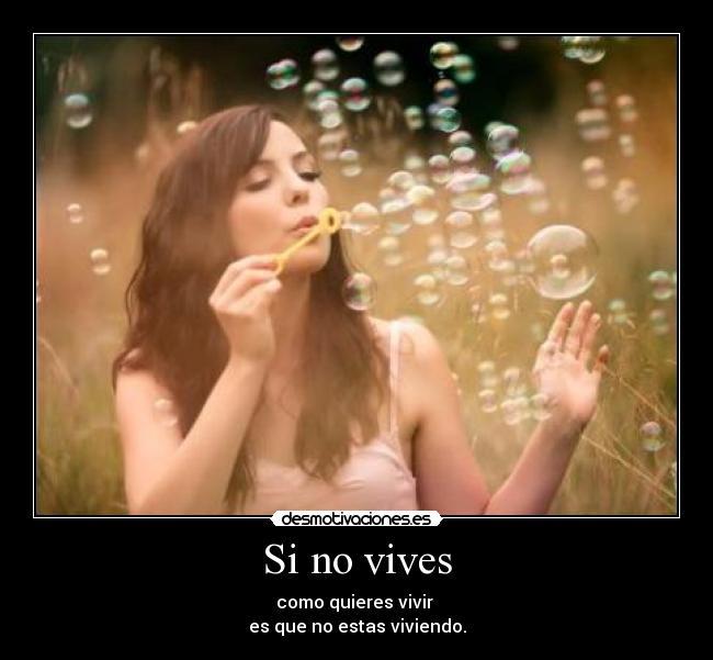 Si no vives - como quieres vivir
es que no estas viviendo.
