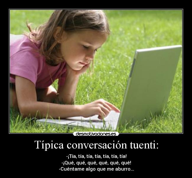 Típica conversación tuenti: - -¡Tía, tía, tía, tía, tía, tía, tía!
-¡Qué, qué, qué, qué, qué, qué!
-Cuéntame algo que me aburro...