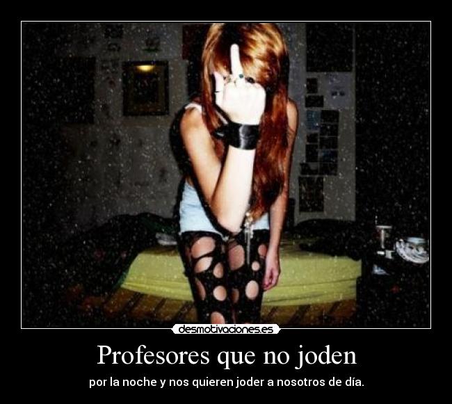 Profesores que no joden - por la noche y nos quieren joder a nosotros de día.