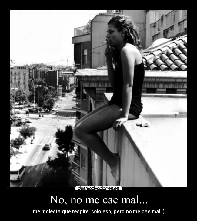 No, no me cae mal... - me molesta que respire, solo eso, pero no me cae mal ;)
