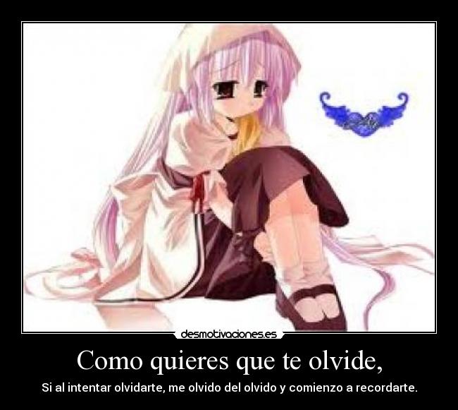 Como quieres que te olvide, - Si al intentar olvidarte, me olvido del olvido y comienzo a recordarte.
