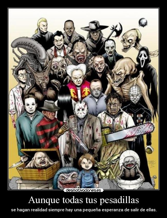Aunque todas tus pesadillas - se hagan realidad siempre hay una pequeña esperanza de salir de ellas.