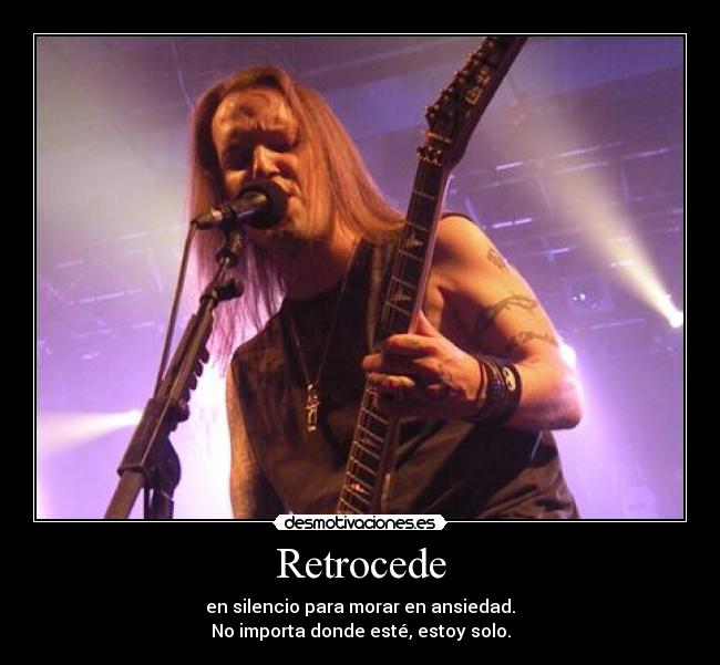Retrocede - en silencio para morar en ansiedad.
No importa donde esté, estoy solo.