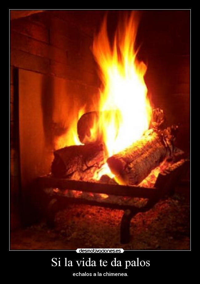 Si la vida te da palos - echalos a la chimenea.