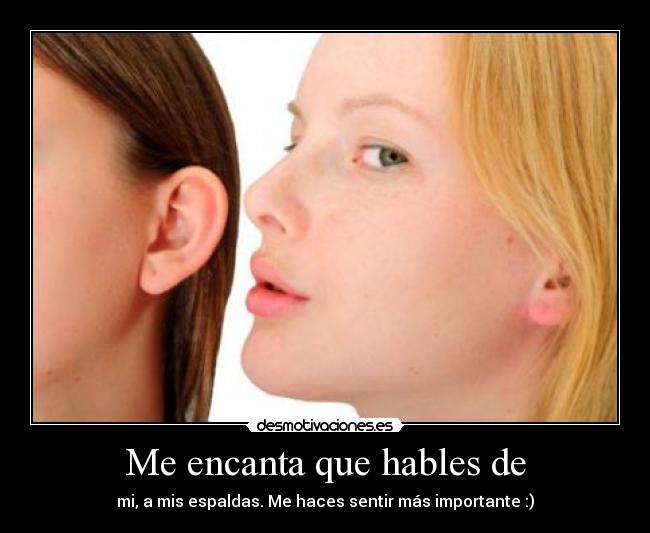 Me encanta que hables de - mi, a mis espaldas. Me haces sentir más importante :)