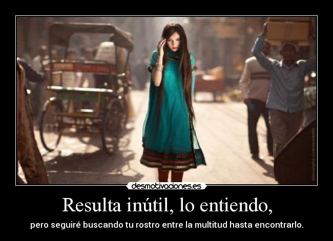 Resulta inútil, lo entiendo, -