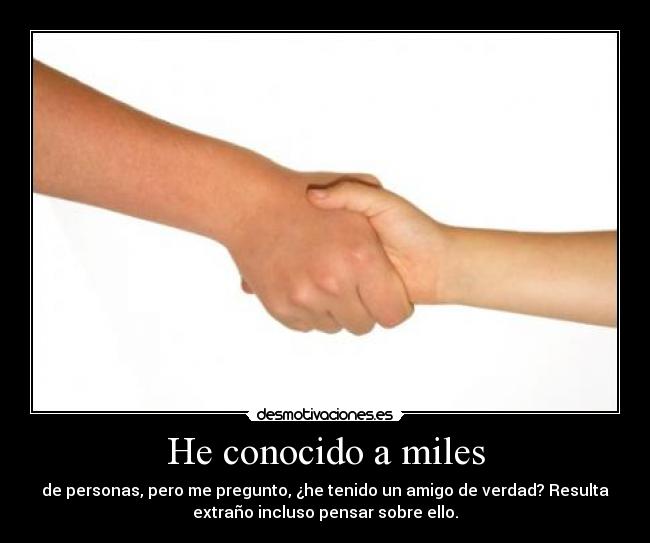 He conocido a miles - de personas, pero me pregunto, ¿he tenido un amigo de verdad? Resulta
extraño incluso pensar sobre ello.