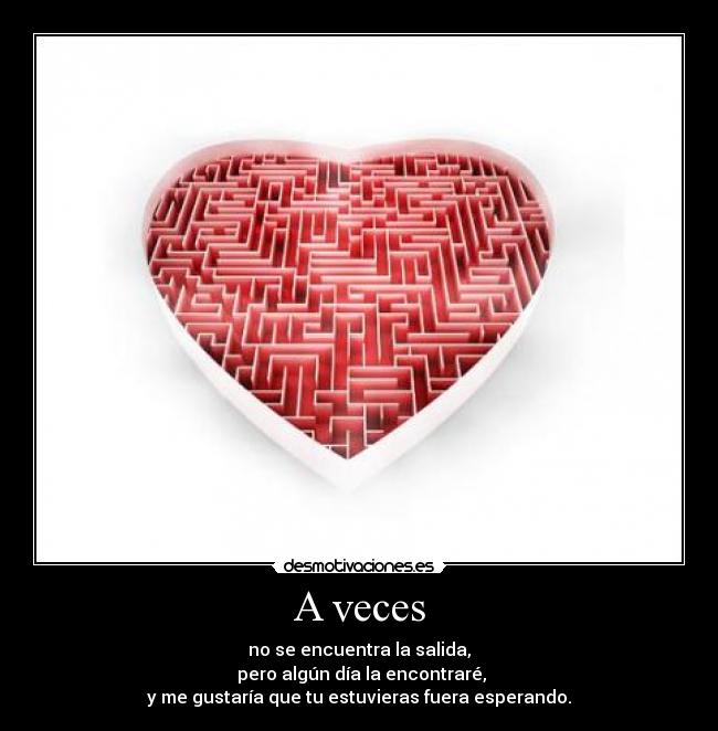 A veces - no se encuentra la salida,
pero algún día la encontraré,
y me gustaría que tu estuvieras fuera esperando.