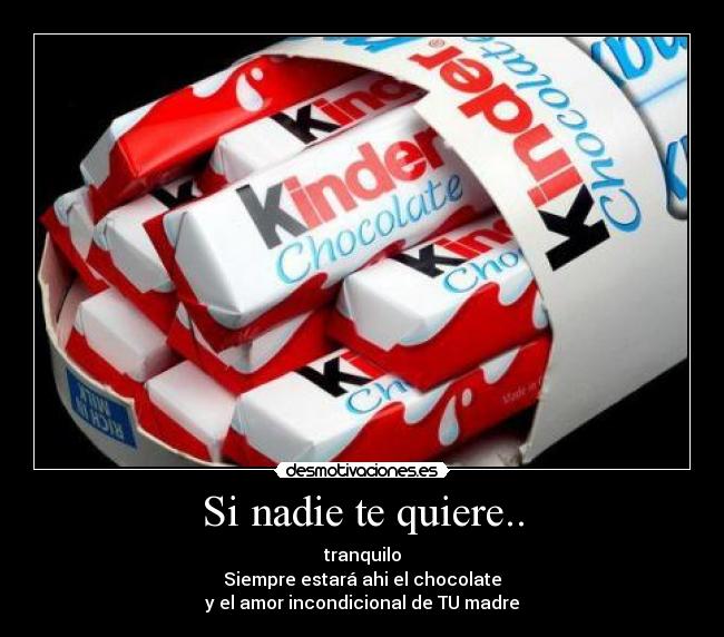 Si nadie te quiere.. - tranquilo
Siempre estará ahi el chocolate
y el amor incondicional de TU madre