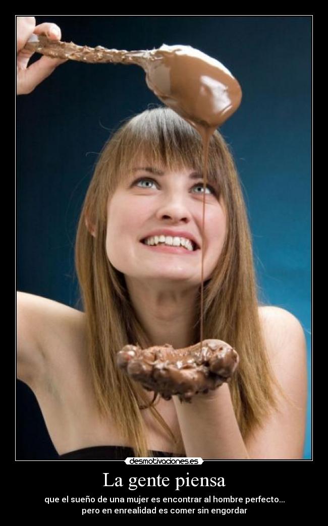 La gente piensa - que el sueño de una mujer es encontrar al hombre perfecto...
pero en enrealidad es comer sin engordar