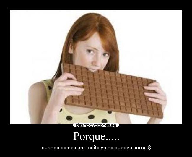 Porque..... - cuando comes un trosito ya no puedes parar :$