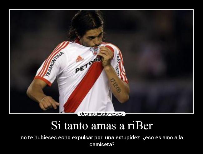 Si tanto amas a riBer - no te hubieses echo expulsar por una estupidez ¿eso es amo a la camiseta?