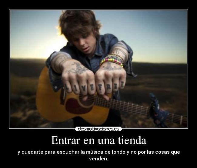 Entrar en una tienda - y quedarte para escuchar la música de fondo y no por las cosas que venden.