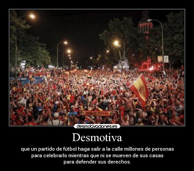 Desmotiva - que un partido de fútbol haga salir a la calle millones de personas
para celebrarlo mientras que ni se mueven de sus casas
para defender sus derechos.