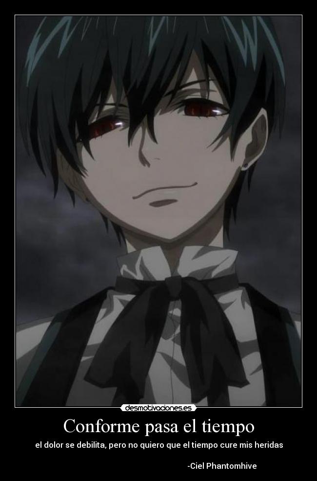 Conforme pasa el tiempo - el dolor se debilita, pero no quiero que el tiempo cure mis heridas
-Ciel Phantomhive