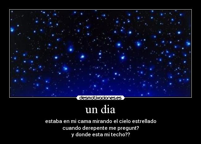 un dia - estaba en mi cama mirando el cielo estrellado
cuando derepente me pregunt?
y donde esta mi techo??