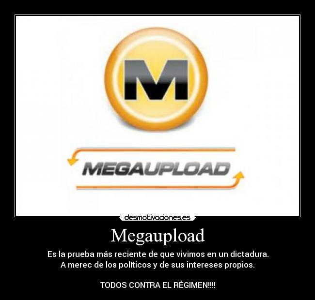 Megaupload - Es la prueba más reciente de que vivimos en un dictadura.
A merec de los políticos y de sus intereses propios.

TODOS CONTRA EL RÉGIMEN!!!!