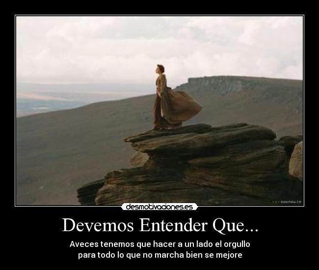 Devemos Entender Que... - Aveces tenemos que hacer a un lado el orgullo
para todo lo que no marcha bien se mejore