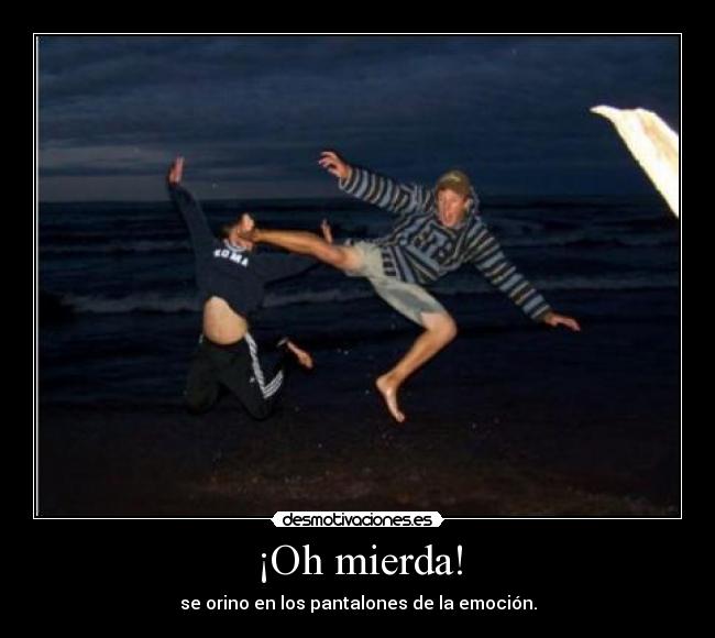 ¡Oh mierda! - se orino en los pantalones de la emoción.