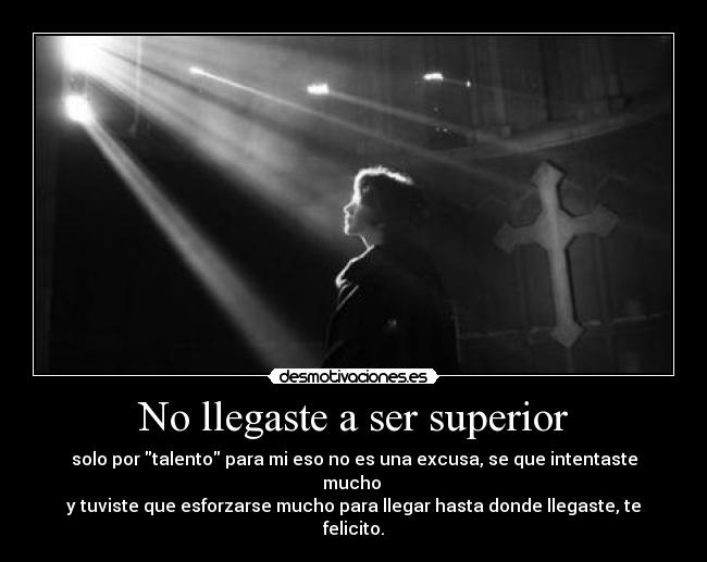 No llegaste a ser superior - solo por talento para mi eso no es una excusa, se que intentaste mucho 
y tuviste que esforzarse mucho para llegar hasta donde llegaste, te felicito.