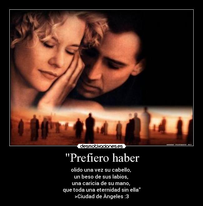 Prefiero haber - olido una vez su cabello,
un beso de sus labios,
una caricia de su mano,
que toda una eternidad sin ella
>Ciudad de Àngeles :3