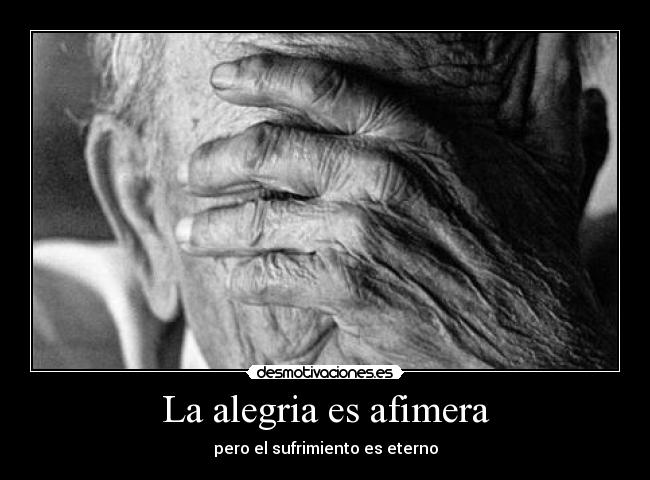 La alegria es afimera - pero el sufrimiento es eterno
